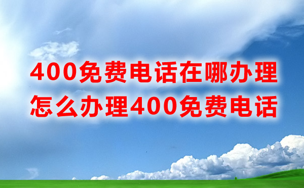 免費(fèi)400電話辦理在哪里辦理，怎么辦理