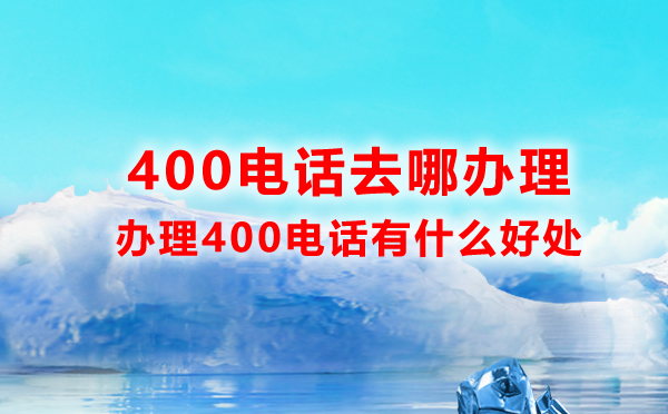 400電話去哪辦理，辦理400電話有什么好處