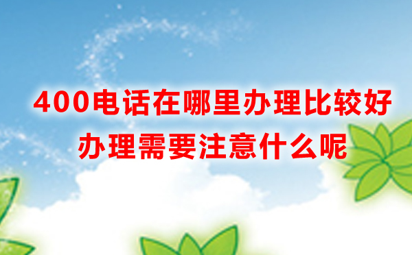 400電話辦理需要注意哪些問(wèn)題，辦理400電話注意事項(xiàng)