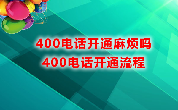 400電話開(kāi)通麻煩嗎，400電話開(kāi)通流程