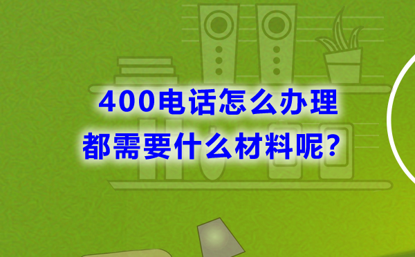 400電話怎么辦理，都需要什么材料呢？